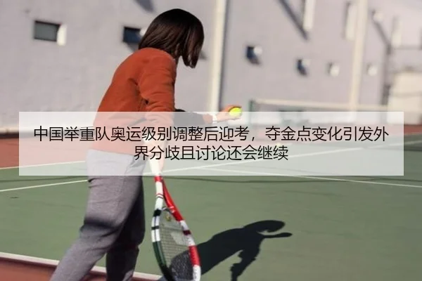中国举重队奥运级别调整后迎考，夺金点变化引发外界分歧且讨论还会继续